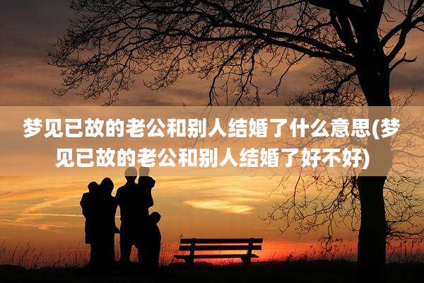 梦见已故的老公和别人结婚了什么意思(梦见已故的老公和别人结婚了好不好)