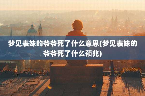 梦见表妹的爷爷死了什么意思(梦见表妹的爷爷死了什么预兆)