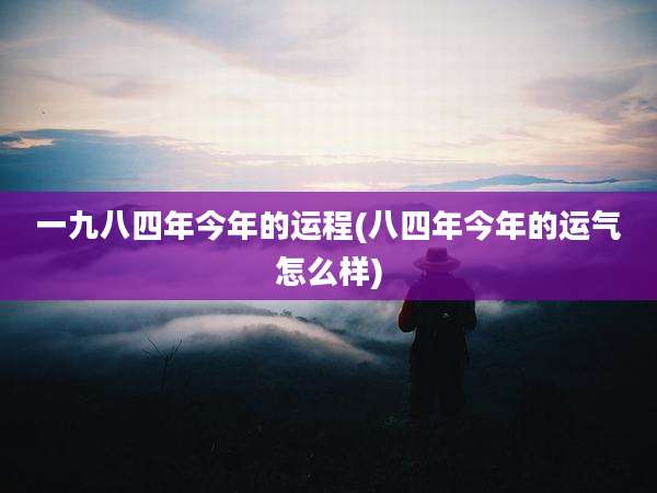 一九八四年今年的运程(八四年今年的运气怎么样)