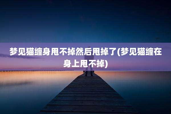 梦见猫缠身甩不掉然后甩掉了(梦见猫缠在身上甩不掉)