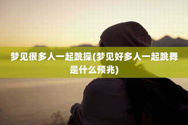 梦见很多人一起跳操(梦见好多人一起跳舞是什么预兆)