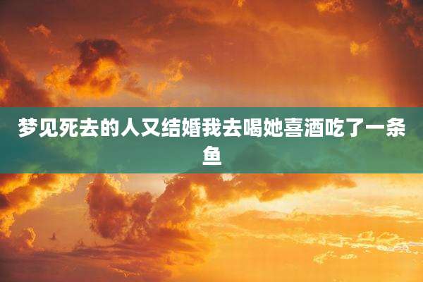 梦见死去的人又结婚我去喝她喜酒吃了一条鱼