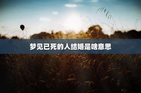 梦见已死的人结婚是啥意思