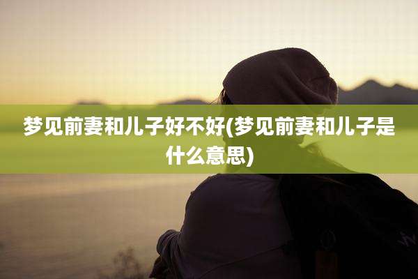 梦见前妻和儿子好不好(梦见前妻和儿子是什么意思)