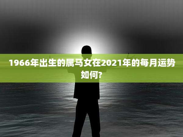 1966年出生的属马女在2021年的每月运势如何?