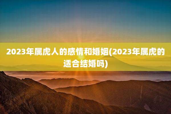 2023年属虎人的感情和婚姻(2023年属虎的适合结婚吗)