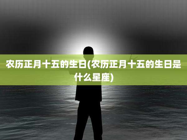 农历正月十五的生日(农历正月十五的生日是什么星座)