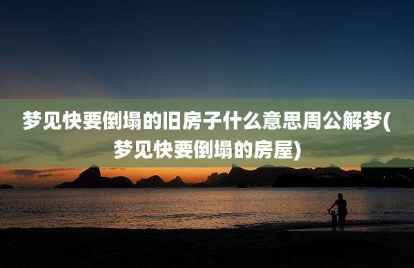 梦见快要倒塌的旧房子什么意思周公解梦(梦见快要倒塌的房屋)