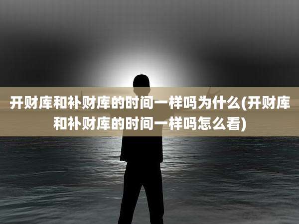 开财库和补财库的时间一样吗为什么(开财库和补财库的时间一样吗怎么看)