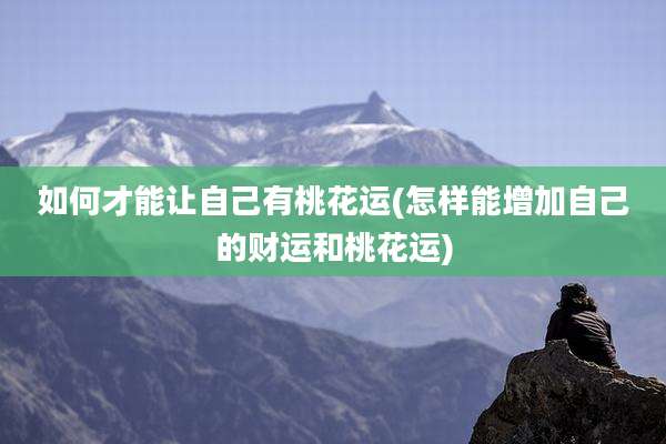 如何才能让自己有桃花运(怎样能增加自己的财运和桃花运)