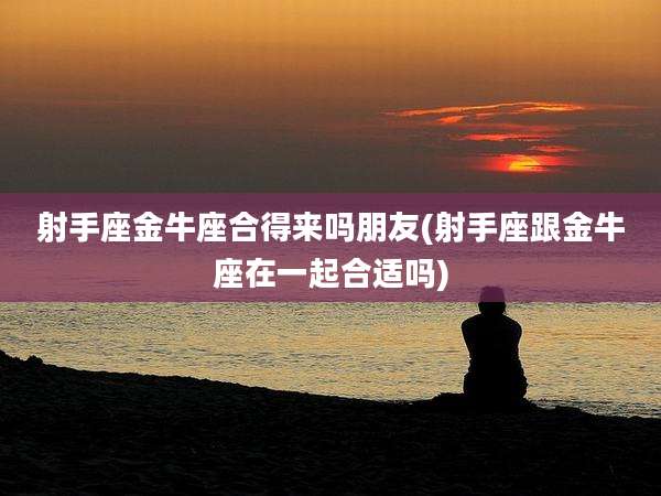 射手座金牛座合得来吗朋友(射手座跟金牛座在一起合适吗)