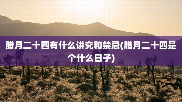 腊月二十四有什么讲究和禁忌(腊月二十四是个什么日子)
