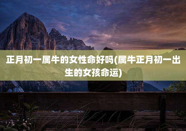 正月初一属牛的女性命好吗(属牛正月初一出生的女孩命运)