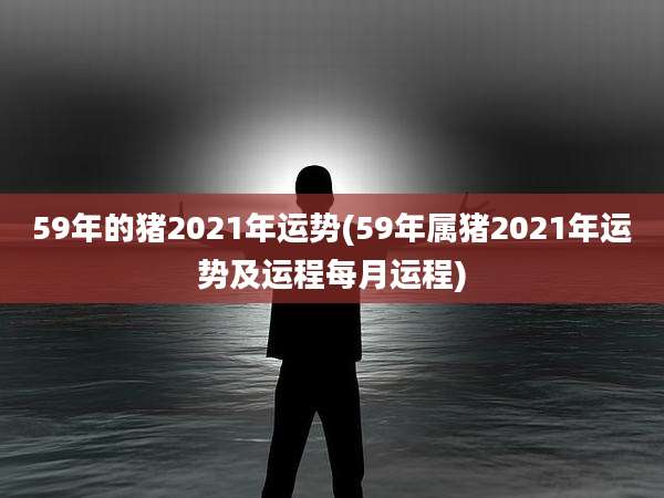 59年的猪2021年运势(59年属猪2021年运势及运程每月运程)