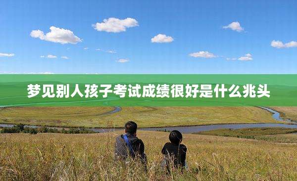 梦见别人孩子考试成绩很好是什么兆头