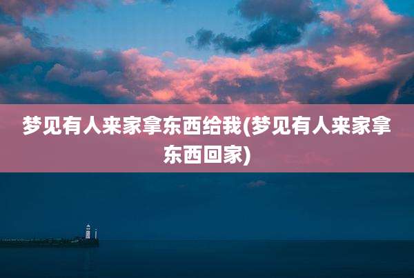 梦见有人来家拿东西给我(梦见有人来家拿东西回家)