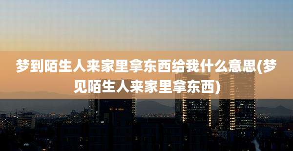 梦到陌生人来家里拿东西给我什么意思(梦见陌生人来家里拿东西)