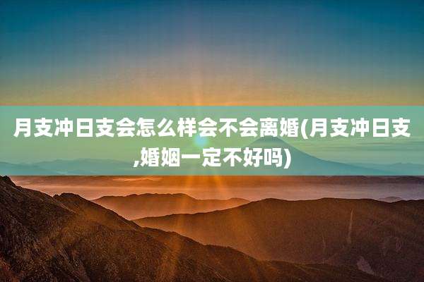 月支冲日支会怎么样会不会离婚(月支冲日支,婚姻一定不好吗)
