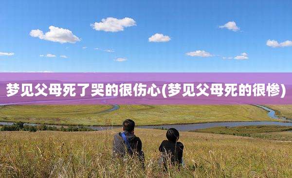 梦见父母死了哭的很伤心(梦见父母死的很惨)