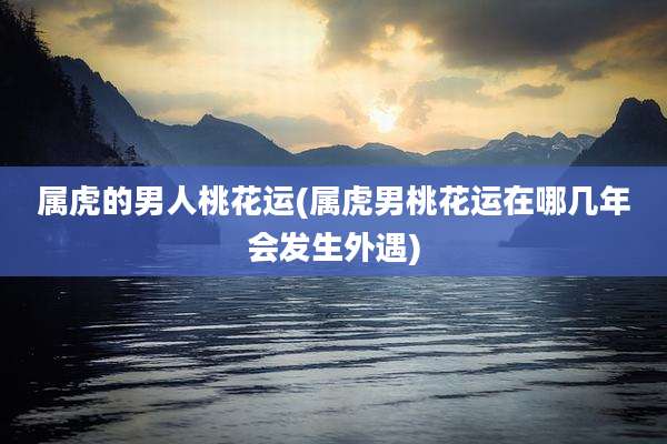 属虎的男人桃花运(属虎男桃花运在哪几年会发生外遇)