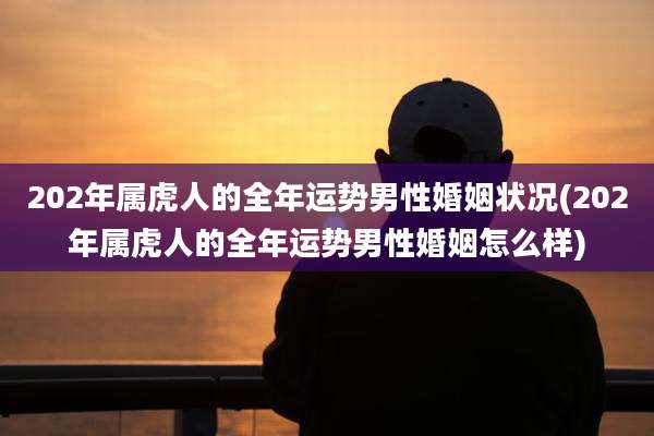 202年属虎人的全年运势男性婚姻状况(202年属虎人的全年运势男性婚姻怎么样)