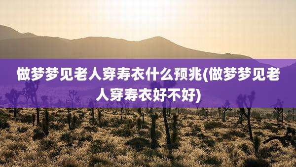 做梦梦见老人穿寿衣什么预兆(做梦梦见老人穿寿衣好不好)