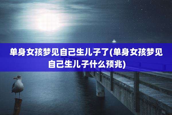 单身女孩梦见自己生儿子了(单身女孩梦见自己生儿子什么预兆)