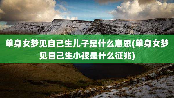 单身女梦见自己生儿子是什么意思(单身女梦见自己生小孩是什么征兆)