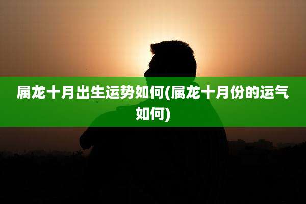 属龙十月出生运势如何(属龙十月份的运气如何)