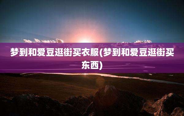 梦到和爱豆逛街买衣服(梦到和爱豆逛街买东西)