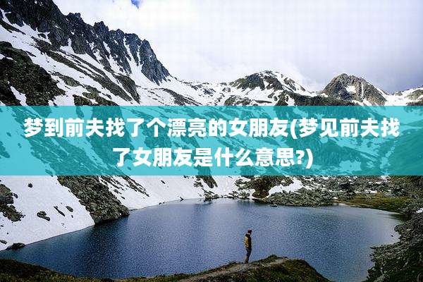 梦到前夫找了个漂亮的女朋友(梦见前夫找了女朋友是什么意思?)