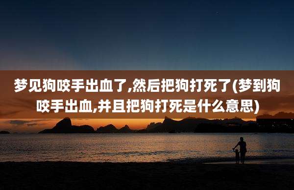 梦见狗咬手出血了,然后把狗打死了(梦到狗咬手出血,并且把狗打死是什么意思)