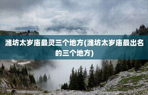 潍坊太岁庙最灵三个地方(潍坊太岁庙最出名的三个地方)