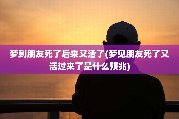 梦到朋友死了后来又活了(梦见朋友死了又活过来了是什么预兆)