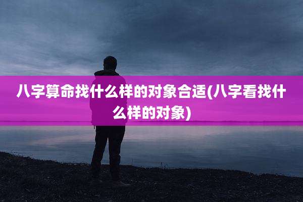 八字算命找什么样的对象合适(八字看找什么样的对象)
