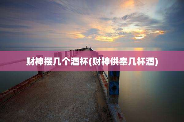 财神摆几个酒杯(财神供奉几杯酒)