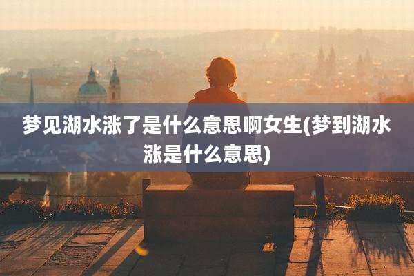 梦见湖水涨了是什么意思啊女生(梦到湖水涨是什么意思)