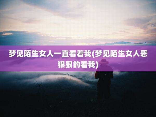 梦见陌生女人一直看着我(梦见陌生女人恶狠狠的看我)
