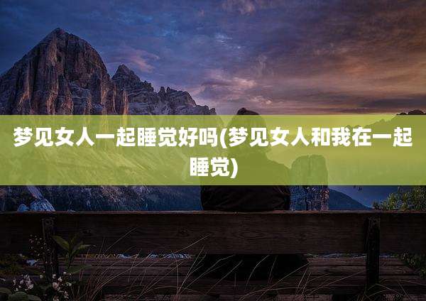 梦见女人一起睡觉好吗(梦见女人和我在一起睡觉)
