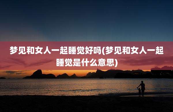 梦见和女人一起睡觉好吗(梦见和女人一起睡觉是什么意思)