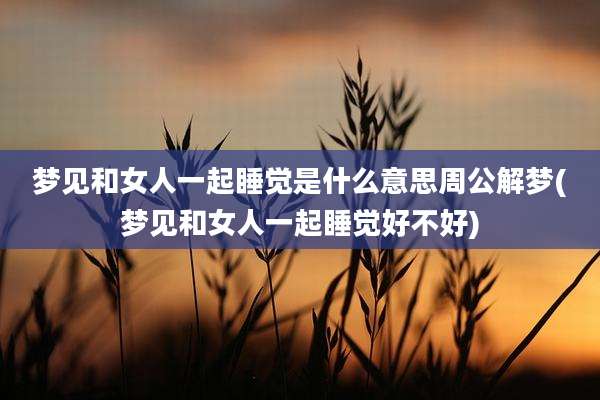 梦见和女人一起睡觉是什么意思周公解梦(梦见和女人一起睡觉好不好)