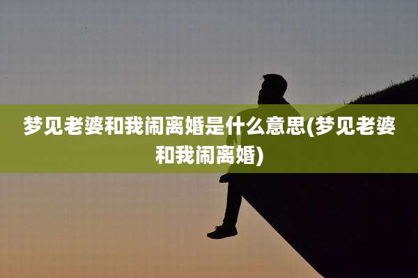 梦见老婆和我闹离婚是什么意思(梦见老婆和我闹离婚)