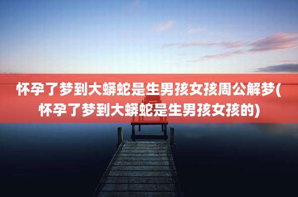 怀孕了梦到大蟒蛇是生男孩女孩周公解梦(怀孕了梦到大蟒蛇是生男孩女孩的)