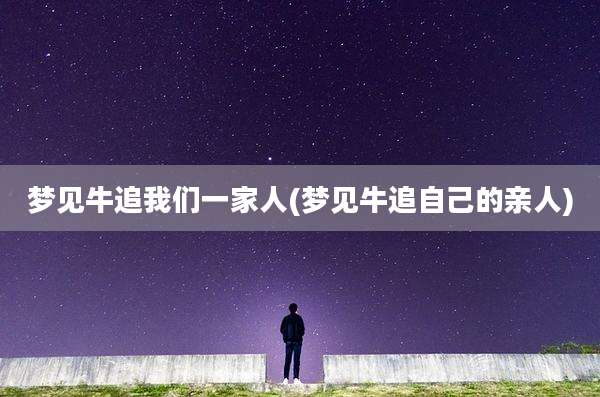 梦见牛追我们一家人(梦见牛追自己的亲人)