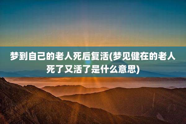 梦到自己的老人死后复活(梦见健在的老人死了又活了是什么意思)