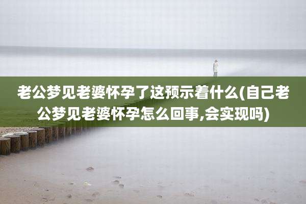 老公梦见老婆怀孕了这预示着什么(自己老公梦见老婆怀孕怎么回事,会实现吗)
