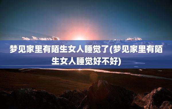 梦见家里有陌生女人睡觉了(梦见家里有陌生女人睡觉好不好)