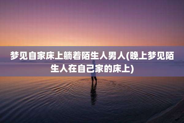 梦见自家床上躺着陌生人男人(晚上梦见陌生人在自己家的床上)