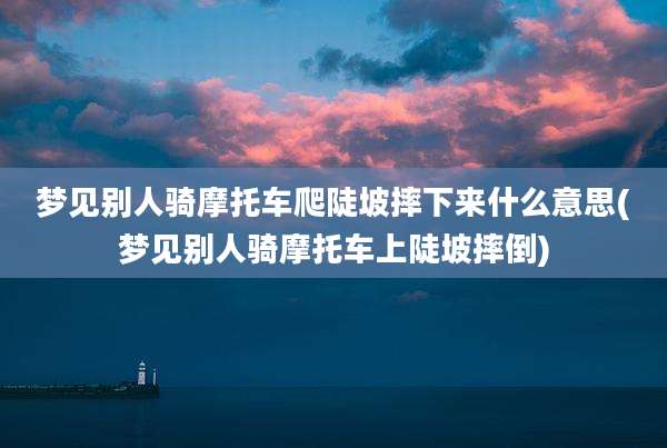 梦见别人骑摩托车爬陡坡摔下来什么意思(梦见别人骑摩托车上陡坡摔倒)