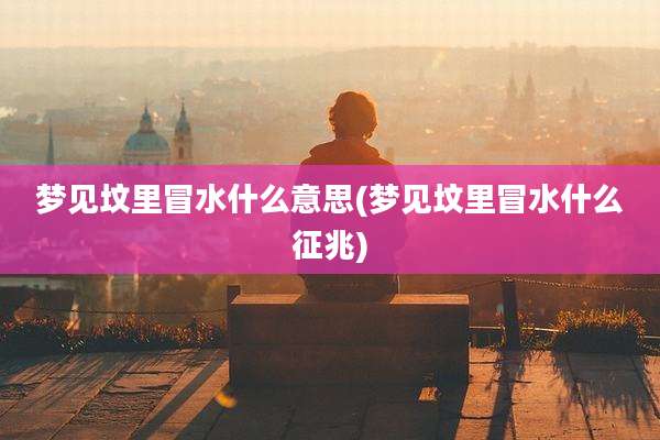 梦见坟里冒水什么意思(梦见坟里冒水什么征兆)